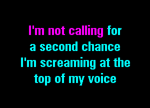 I'm not calling for
a second chance

I'm screaming at the
top of my voice