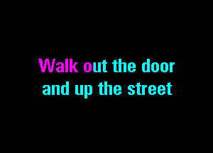 Walk out the door

and up the street