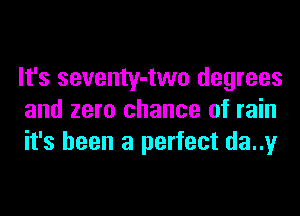 It's seventy-two degrees
and zero chance of rain
it's been a perfect da..y