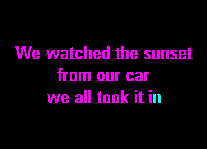 We watched the sunset

from our car
we all took it in