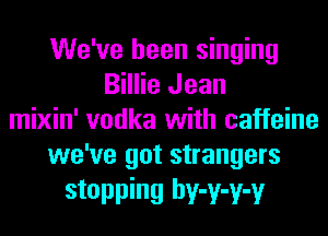 We've been singing
Billie Jean
mixin' vodka with caffeine
we've got strangers

stopping hv-v-v-v