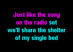 Just like the song
on the radio set

we'll share the shelter
of my single bed