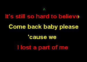'l

It's still so hard to believe

Come back baby please

'cause we

I lost a part of me