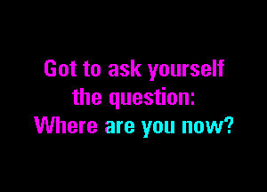 Got to ask yourself

the questioni
Where are you now?