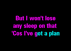 But I won't lose

any sleep on that
'Cos I've got a plan