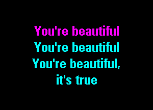 You're beautiful
You're beautiful

You're beautiful.
it's true