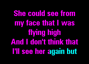 She could see from
my face that l was
flying high
And I don't think that

I'll see her again but I