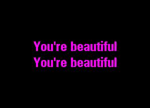 You're beautiful

You're beautiful