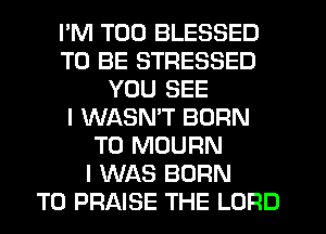 I'M T00 BLESSED
TO BE STRESSED
YOU SEE
I WASMT BORN
T0 MOURN
I WAS BORN
T0 PRAISE THE LORD