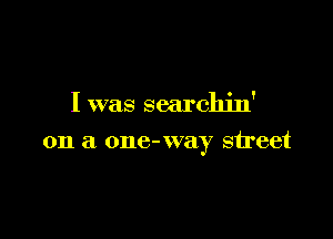 I was searchin'

on a one-way street