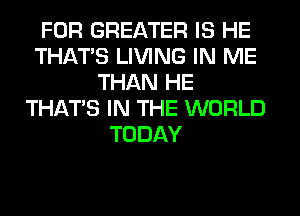 FOR GREATER IS HE
THAT'S LIVING IN ME
THAN HE
THAT'S IN THE WORLD
TODAY