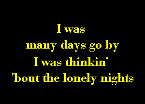 I was
many days go by
I was thinkin
'bout the lonely nights