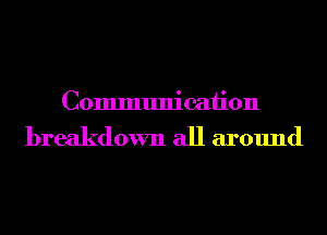 Communication

breakdown all around