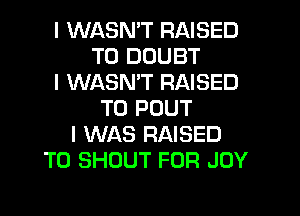I WASNIT RAISED
T0 DOUBT
I WASNIT RAISED
T0 POUT
I WAS RAISED
T0 SHOUT FOR JOY