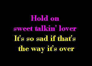 Hold on
sweet talkin' lover

It's so sad if that's
the way it's over