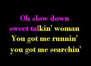 Oh Slow down

sweet talkin' woman
You got me runnin'

you got me searchin'