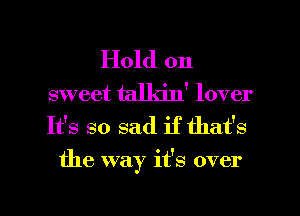 Hold on
sweet talkin' lover

It's so sad if that's
the way it's over