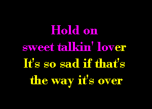 Hold on
sweet talkin' lover

It's so sad if that's
the way it's over