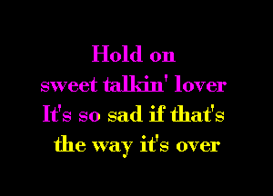Hold on
sweet talkin' lover

It's so sad if that's
the way it's over