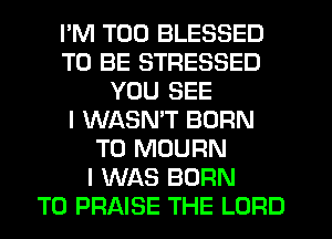 I'M T00 BLESSED
TO BE STRESSED
YOU SEE
I WASMT BORN
T0 MOURN
I WAS BORN
T0 PRAISE THE LORD