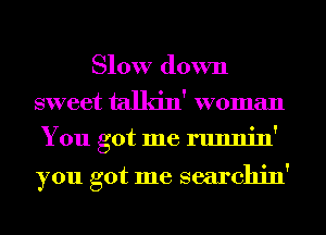 Slow down
sweet talkin' woman
You got me runnin'

you got me searchin'
