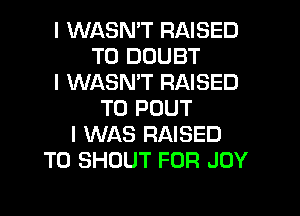 I WASNIT RAISED
T0 DOUBT
I WASNIT RAISED
T0 POUT
I WAS RAISED
T0 SHOUT FOR JOY