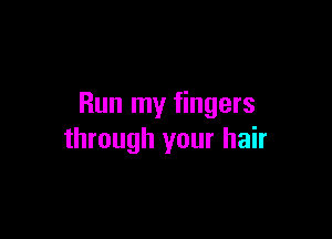 Run my fingers

through your hair