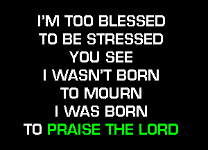 I'M T00 BLESSED
TO BE STRESSED
YOU SEE
I WASMT BORN
T0 MOURN
I WAS BORN
T0 PRAISE THE LORD