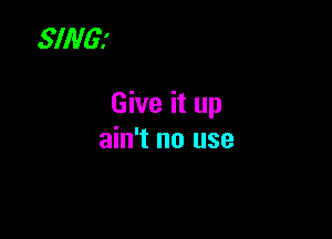 SING?

Give it up

ain't no use