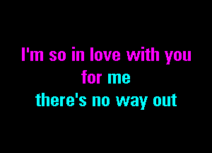 I'm so in love with you

for me
there's no way out