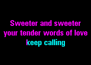 Sweeter and sweeter

your tender words of love
keep calling