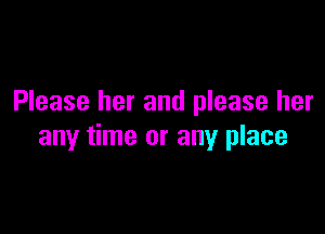 Please her and please her

any time or any place