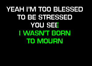 YEAH I'M T00 BLESSED
TO BE STRESSED
YOU SEE
I WASN'T BORN
T0 MOURN