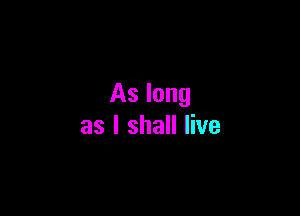 As long

as I shall live
