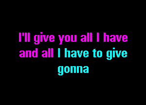 I'll give you all I have

and all I have to give
gonna