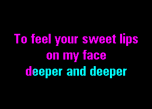 To feel your sweet lips

on my face
deeper and deeper