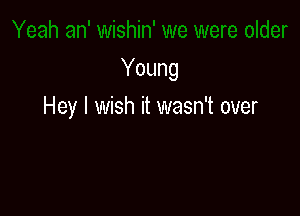 Young

Hey I wish it wasn't over
