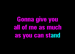 Gonna give you

all of me as much
as you can stand