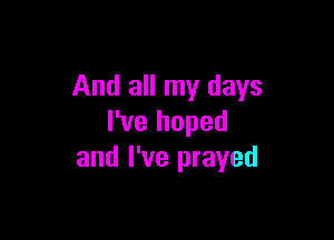 And all my days

I've hoped
and I've prayed