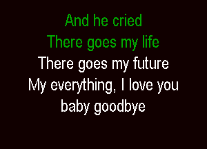 There goes my future

My everything, I love you
baby goodbye