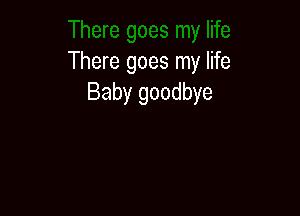 There goes my life
Baby goodbye