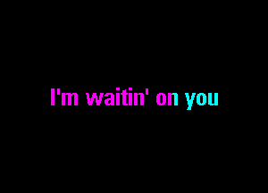 I'm waitin' on you