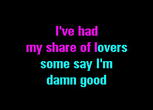 I've had
my share of lovers

some say I'm
damn good