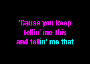 'Cause you keep

tellin' me this
and tellin' me that