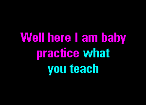 Well here I am baby

practice what
you teach