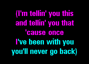 (I'm tellin' you this
and tellin' you that

'cause once
I've been with you
you'll never go back)