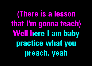 (There is a lesson
that I'm gonna teach)
Well here I am baby

practice what you

preach, yeah
