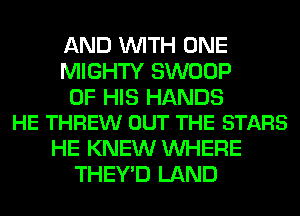 AND WITH ONE
MIGHTY SWOOP

OF HIS HANDS
HE THREW OUT THE STARS

HE KNEW WHERE
THEY'D LAND