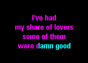 I've had
my share of lovers

some of them
were damn good