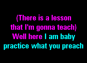 (There is a lesson
that I'm gonna teach)
Well here I am baby

practice what you preach